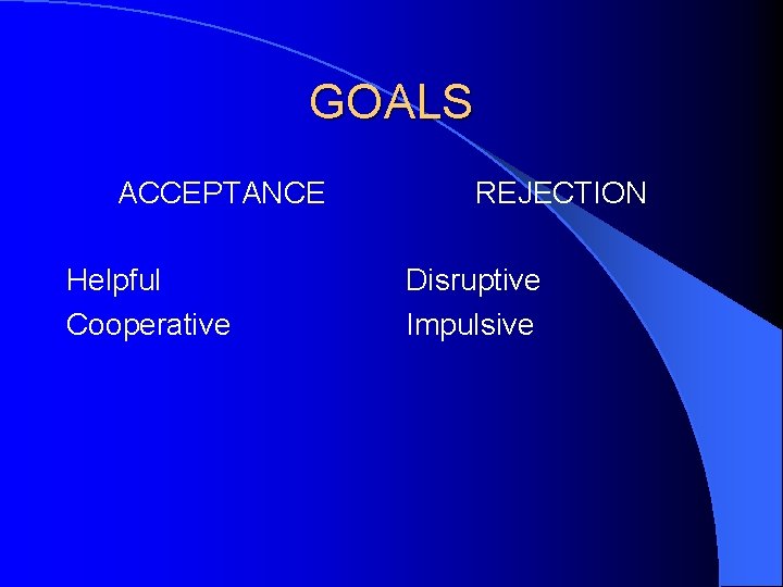 GOALS ACCEPTANCE Helpful Cooperative REJECTION Disruptive Impulsive 