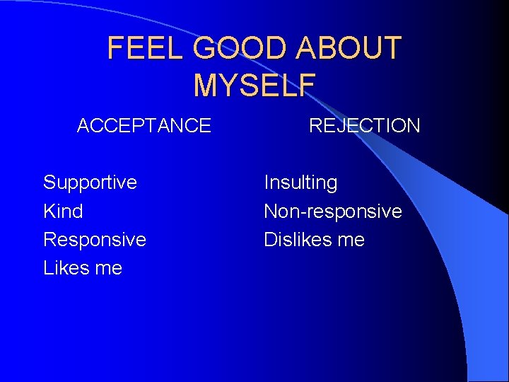 FEEL GOOD ABOUT MYSELF ACCEPTANCE Supportive Kind Responsive Likes me REJECTION Insulting Non-responsive Dislikes
