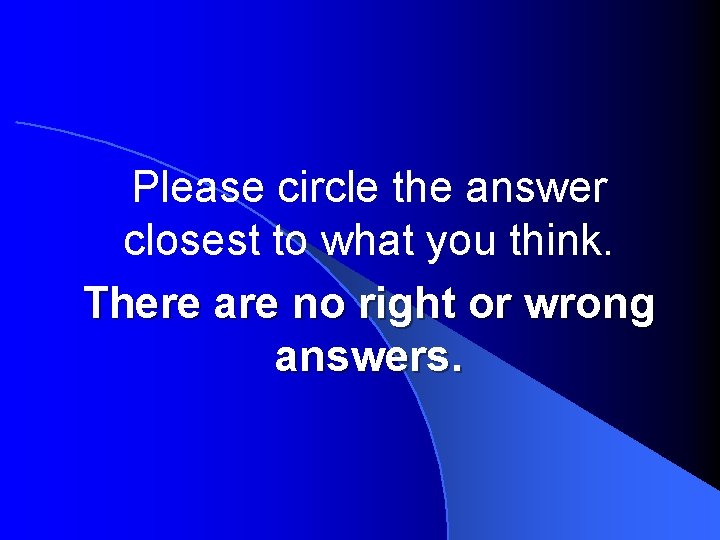 Please circle the answer closest to what you think. There are no right or