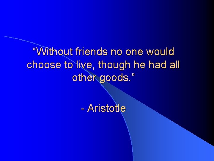 “Without friends no one would choose to live, though he had all other goods.
