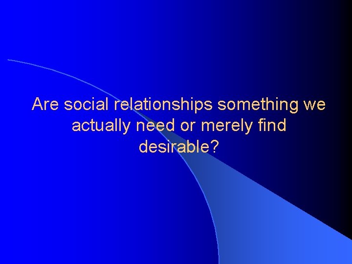 Are social relationships something we actually need or merely find desirable? 
