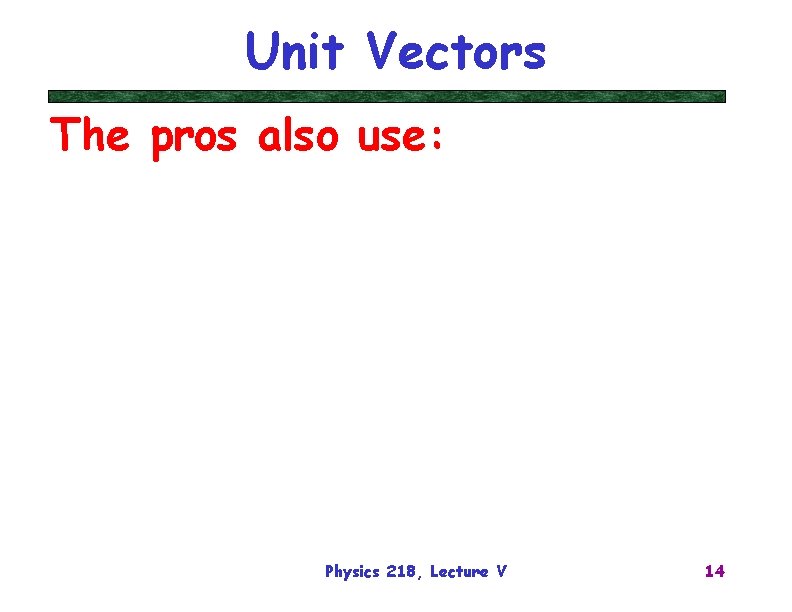 Unit Vectors The pros also use: Physics 218, Lecture V 14 