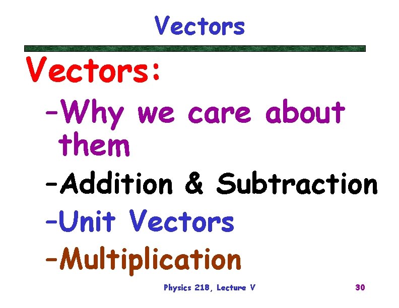 Vectors: –Why we care about them –Addition & Subtraction –Unit Vectors –Multiplication Physics 218,