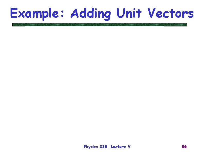 Example: Adding Unit Vectors Physics 218, Lecture V 36 