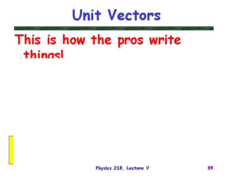 Unit Vectors This is how the pros write things! Physics 218, Lecture V 39