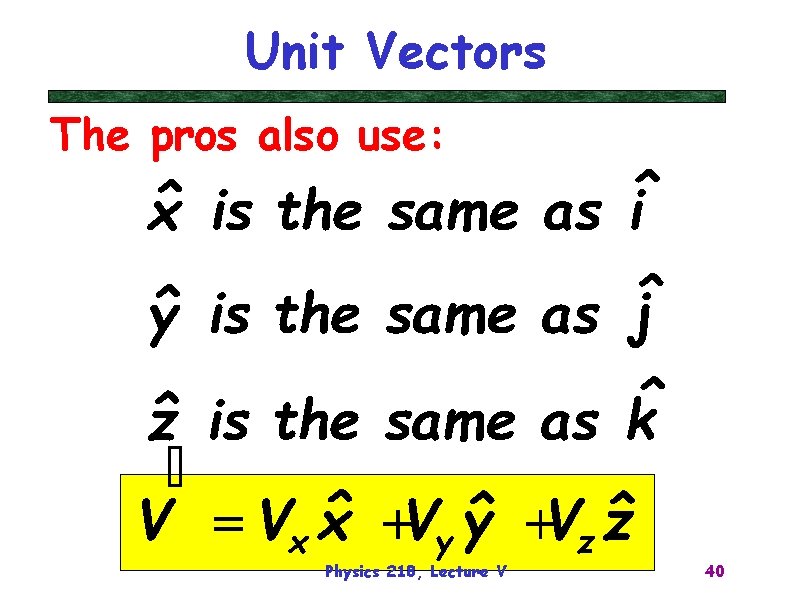 Unit Vectors The pros also use: Physics 218, Lecture V 40 