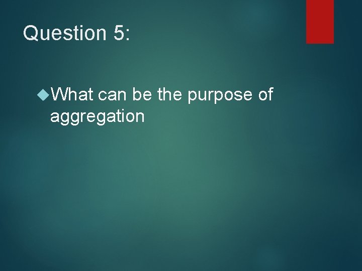 Question 5: What can be the purpose of aggregation Question 5: What can be the purpose of aggregation