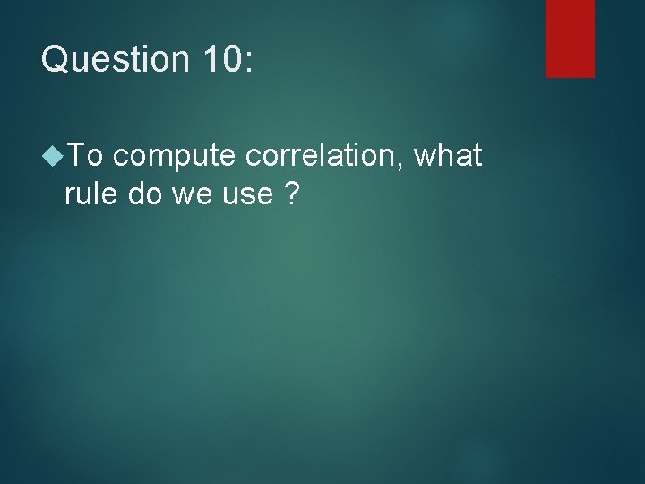 Question 10: To compute correlation, what rule do we use ? Question 10: To compute correlation, what rule do we use ?