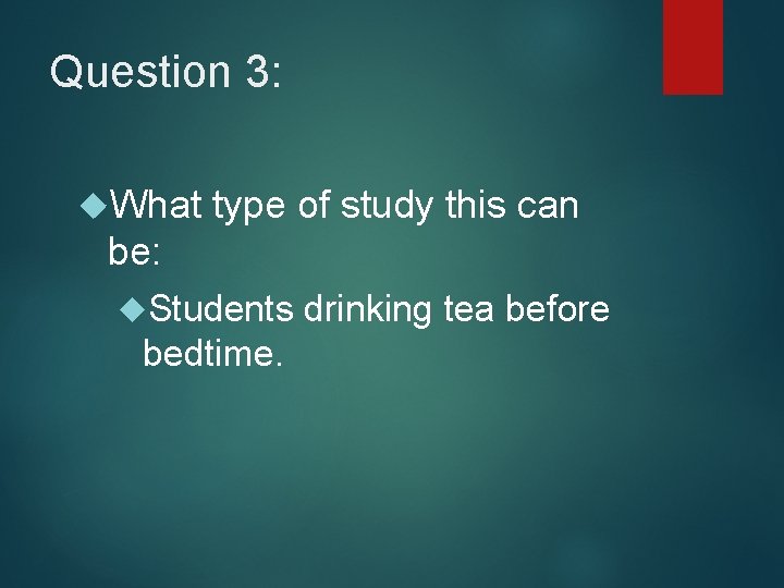 Question 3: What type of study this can be: Students bedtime. drinking tea before