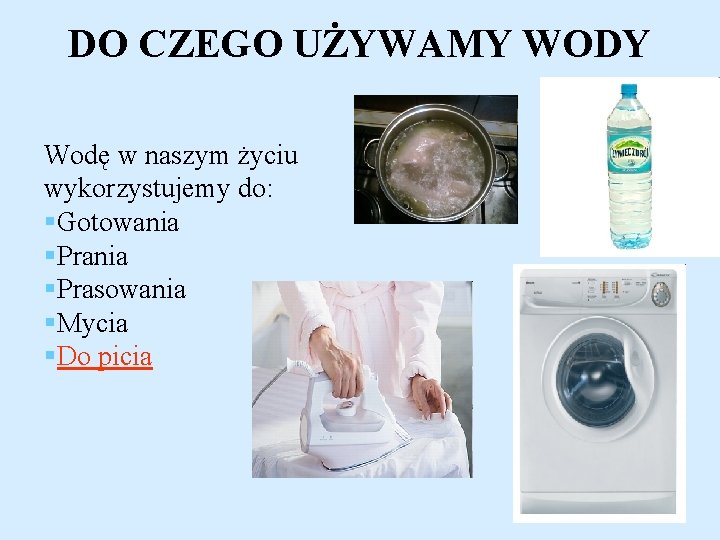 DO CZEGO UŻYWAMY WODY Wodę w naszym życiu wykorzystujemy do: §Gotowania §Prasowania §Mycia §Do