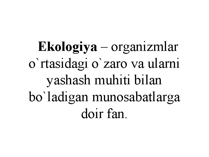 Ekologiya – organizmlar o`rtasidagi o`zaro va ularni yashash muhiti bilan bo`ladigan munosabatlarga doir fan.