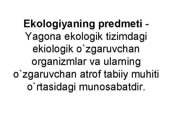 Ekologiyaning predmeti Yagona ekologik tizimdagi ekiologik o`zgaruvchan organizmlar va ularning o`zgaruvchan atrof tabiiy muhiti