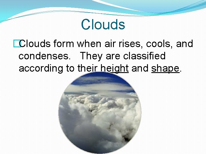 Clouds �Clouds form when air rises, cools, and condenses. They are classified according to