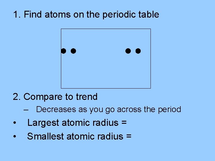 1. Find atoms on the periodic table 2. Compare to trend – Decreases as