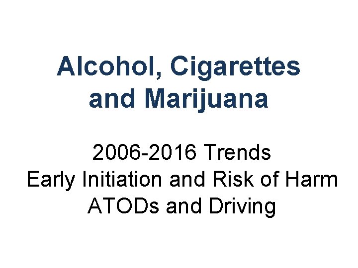 Alcohol, Cigarettes and Marijuana 2006 -2016 Trends Early Initiation and Risk of Harm ATODs