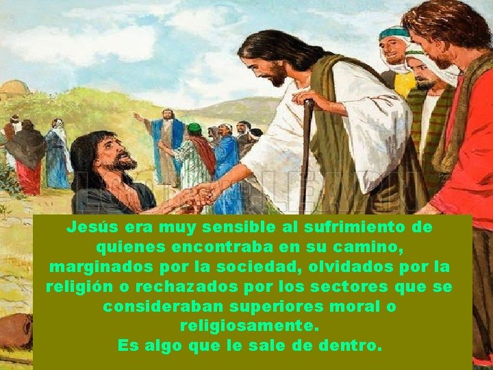 Jesús era muy sensible al sufrimiento de quienes encontraba en su camino, marginados por