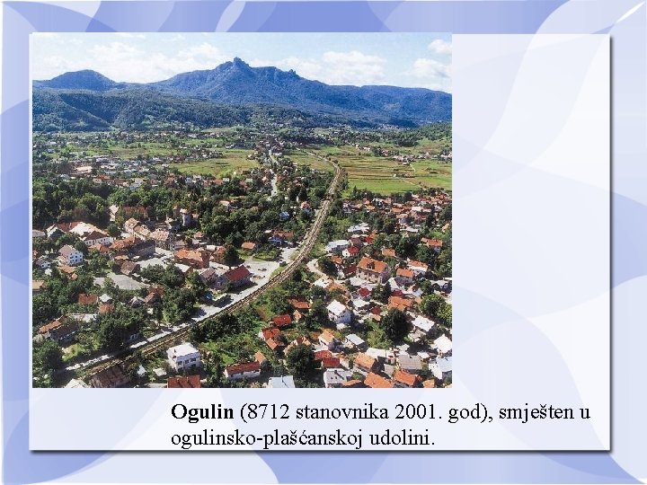 Ogulin (8712 stanovnika 2001. god), smješten u ogulinsko-plašćanskoj udolini. 