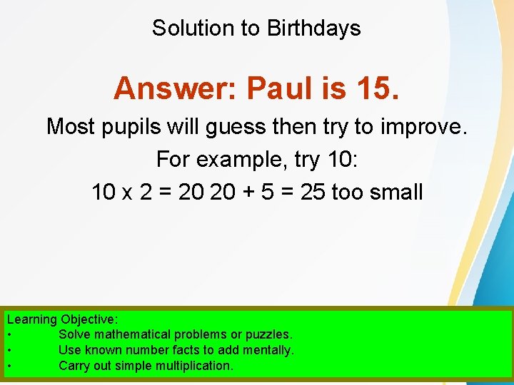 Solution to Birthdays Answer: Paul is 15. Most pupils will guess then try to