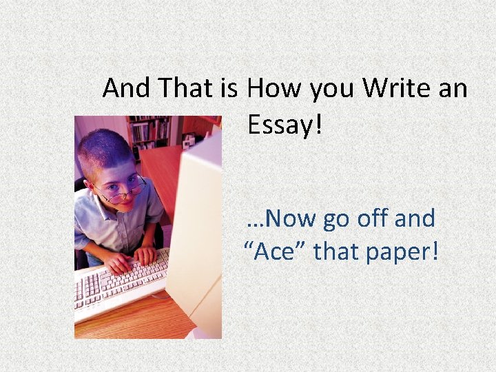 And That is How you Write an Essay! …Now go off and “Ace” that