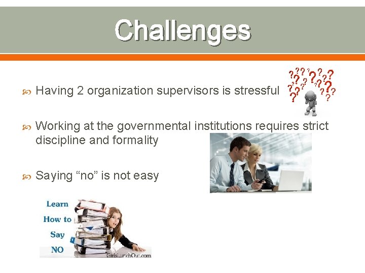 Challenges Having 2 organization supervisors is stressful Working at the governmental institutions requires strict