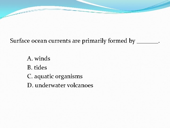 Surface ocean currents are primarily formed by _______. A. winds B. tides C. aquatic