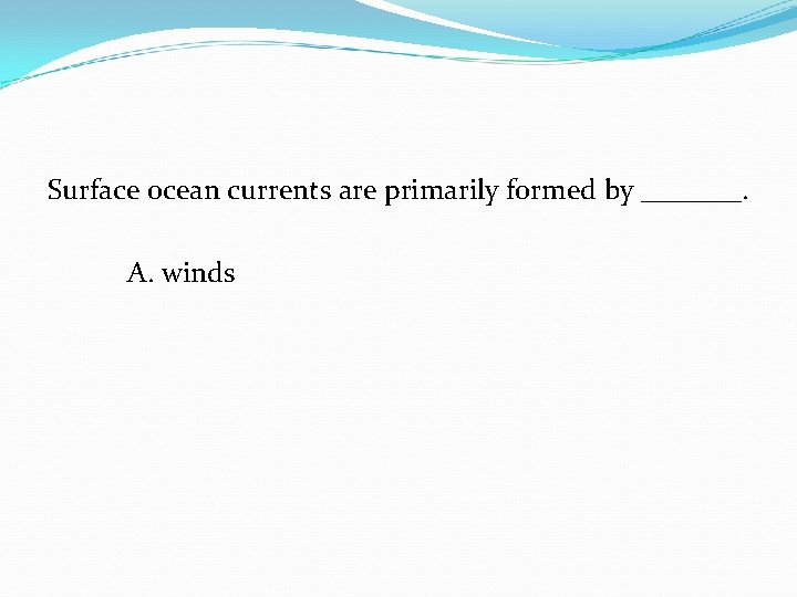 Surface ocean currents are primarily formed by _______. A. winds 