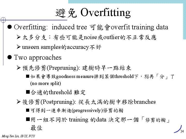 避免 Overfitting l Overfitting: induced tree 可能會overfit training data Ø 太多分支：有些可能是noise或outlier的不正常反應 Ø unseen samples的accuracy不好