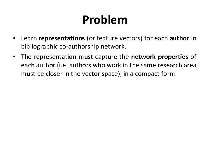 Problem • Learn representations (or feature vectors) for each author in bibliographic co-authorship network.