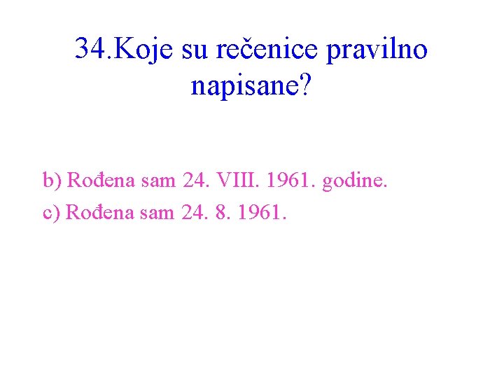 34. Koje su rečenice pravilno napisane? b) Rođena sam 24. VIII. 1961. godine. c)