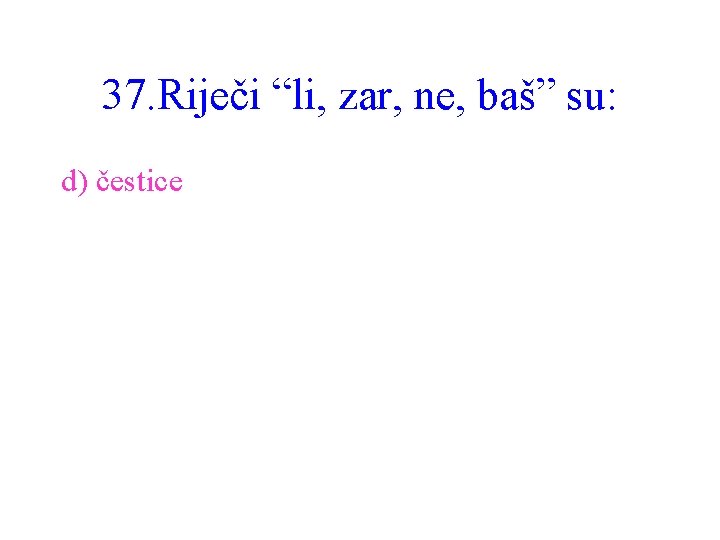 37. Riječi “li, zar, ne, baš” su: d) čestice 