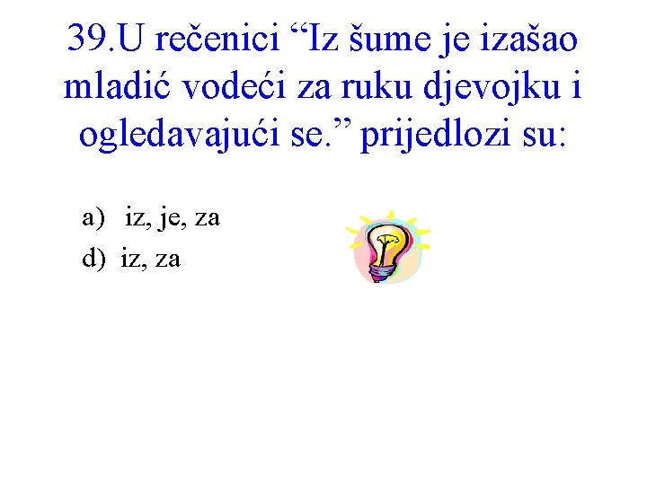 39. U rečenici “Iz šume je izašao mladić vodeći za ruku djevojku i ogledavajući