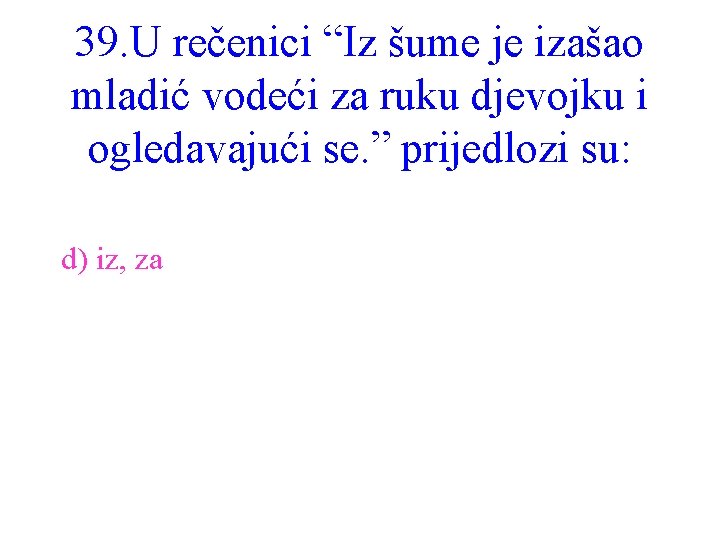 39. U rečenici “Iz šume je izašao mladić vodeći za ruku djevojku i ogledavajući