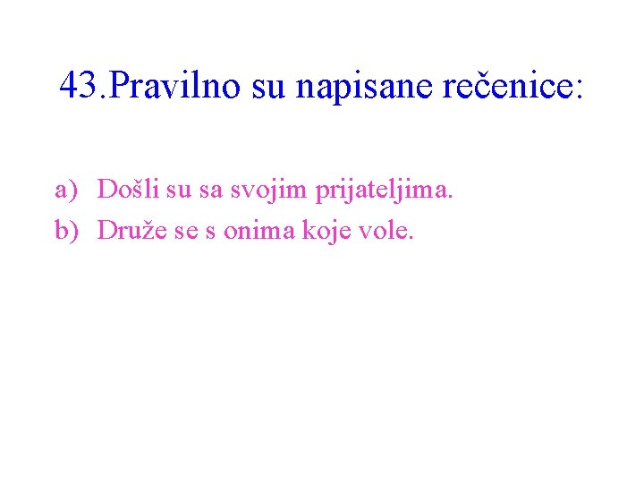 43. Pravilno su napisane rečenice: a) Došli su sa svojim prijateljima. b) Druže se