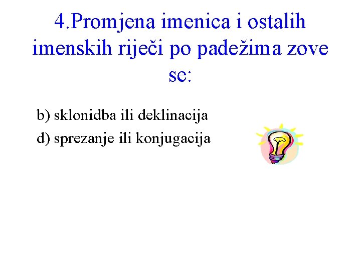 4. Promjena imenica i ostalih imenskih riječi po padežima zove se: b) sklonidba ili