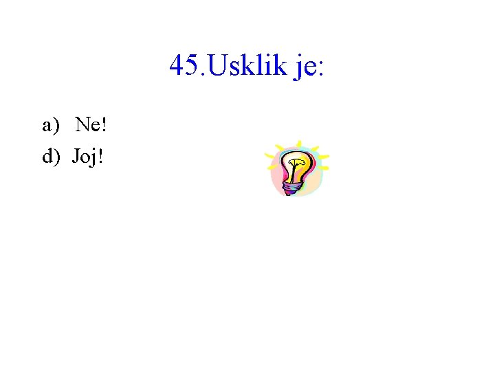 45. Usklik je: a) Ne! d) Joj! 