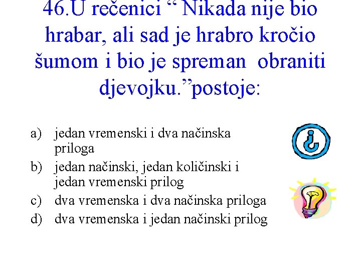 46. U rečenici “ Nikada nije bio hrabar, ali sad je hrabro kročio šumom