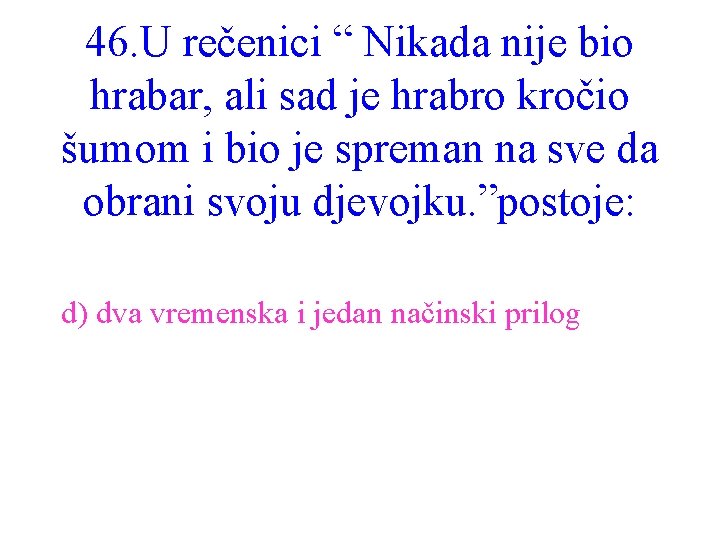 46. U rečenici “ Nikada nije bio hrabar, ali sad je hrabro kročio šumom