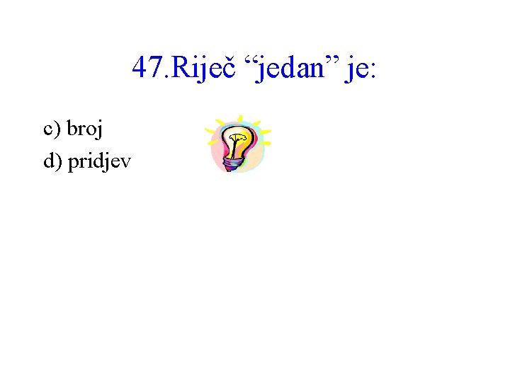 47. Riječ “jedan” je: c) broj d) pridjev 