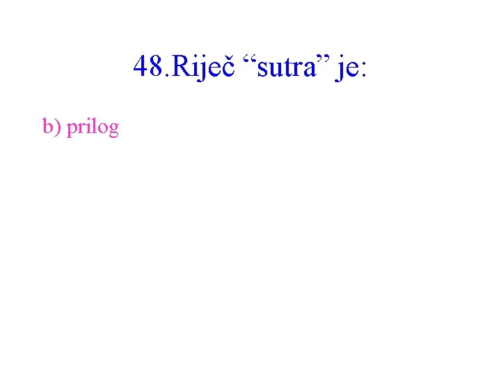 48. Riječ “sutra” je: b) prilog 