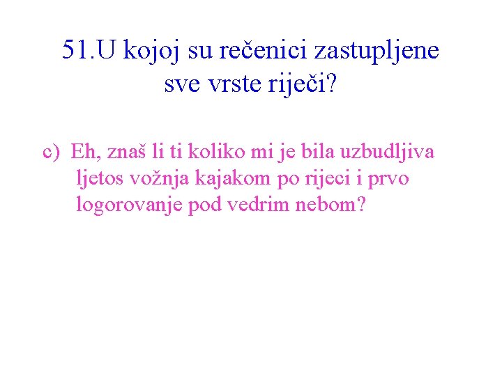 51. U kojoj su rečenici zastupljene sve vrste riječi? c) Eh, znaš li ti