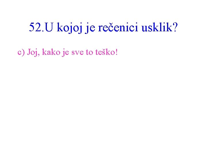 52. U kojoj je rečenici usklik? c) Joj, kako je sve to teško! 