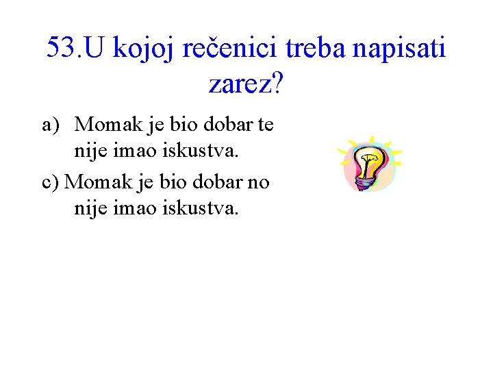 53. U kojoj rečenici treba napisati zarez? a) Momak je bio dobar te nije