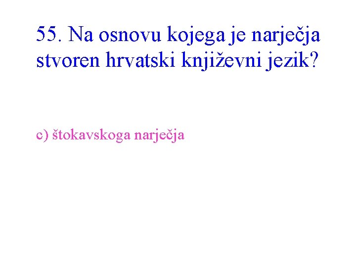 55. Na osnovu kojega je narječja stvoren hrvatski književni jezik? c) štokavskoga narječja 