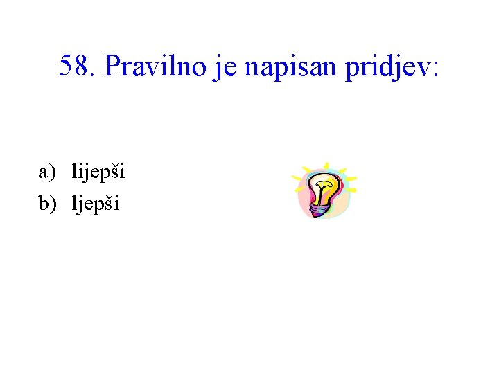 58. Pravilno je napisan pridjev: a) lijepši b) ljepši 