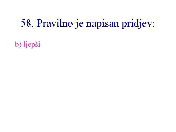 58. Pravilno je napisan pridjev: b) ljepši 