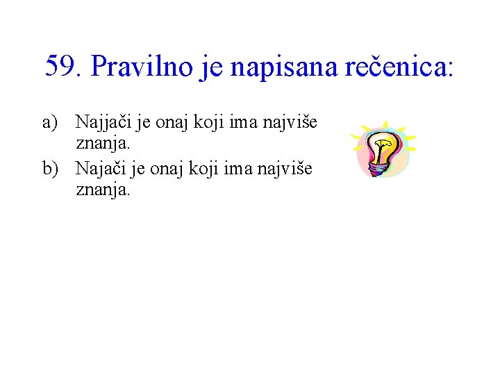 59. Pravilno je napisana rečenica: a) Najjači je onaj koji ima najviše znanja. b)