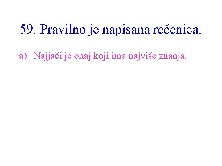 59. Pravilno je napisana rečenica: a) Najjači je onaj koji ima najviše znanja. 