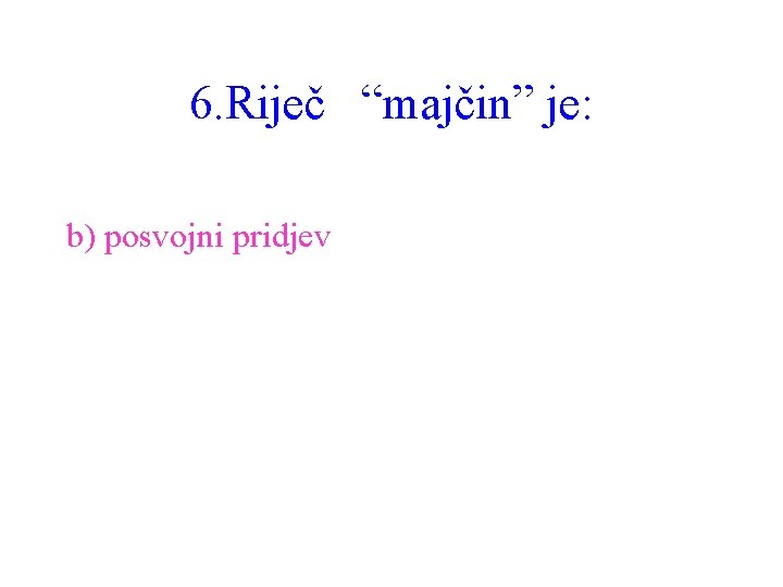 6. Riječ “majčin” je: b) posvojni pridjev 