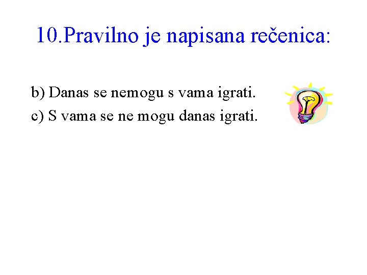 10. Pravilno je napisana rečenica: b) Danas se nemogu s vama igrati. c) S