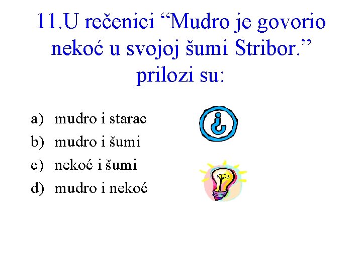 11. U rečenici “Mudro je govorio nekoć u svojoj šumi Stribor. ” prilozi su: